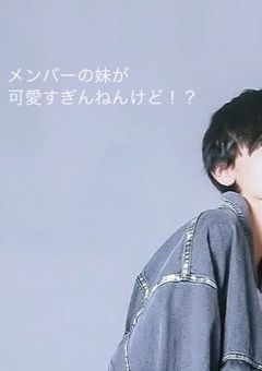 【𝐒𝐢𝐝𝐞 𝐬𝐭𝐨𝐫𝐲】メンバーの妹が可愛すぎんねんけど！？