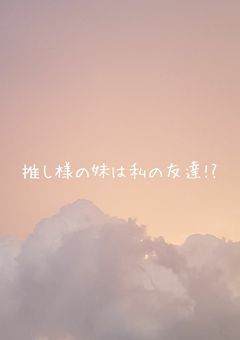 推 し 様 の 妹 は 私 の 友 達 !?