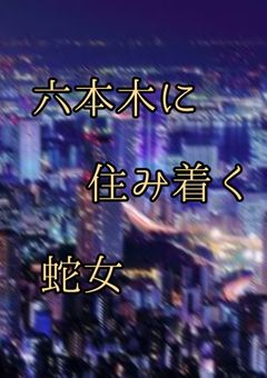 六本木に住み着く蛇女【完結】