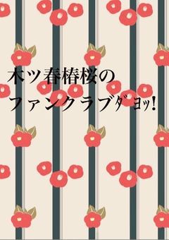 木ツ春椿桜のファンクラブダヨッ!!
