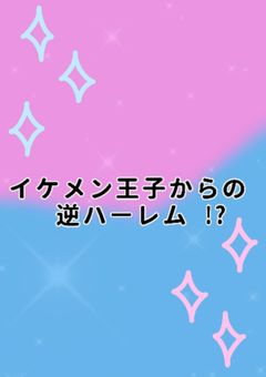 イケメン王子からの逆ハーレム !?