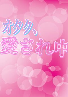 オタク、愛され中