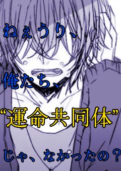 ねぇうり、俺たち、“運命共同体”じゃ、なかったの？