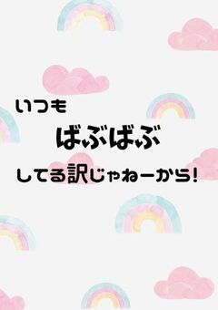 いつもばぶばぶしてる訳じゃねーから！