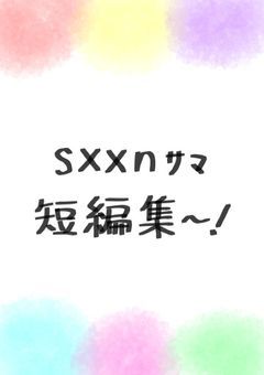 sxxnサマ短編集~!