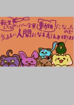 転生したらメンバー全員動物になったので気ままに人間になる方法を探します!!!