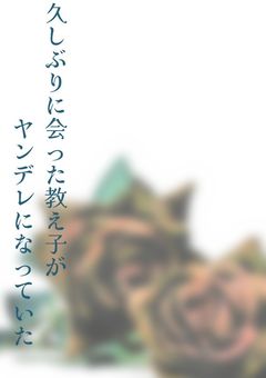 久しぶりに会った教え子がヤンデレになっていた。