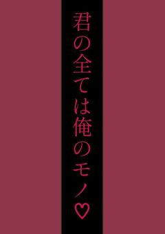 君の全ては俺のモノ♡