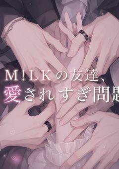 M!LKの友達，愛されすぎ問題