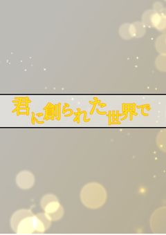 君に創られた世界で