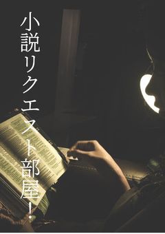 小説リクエスト部屋！！(気軽にどうぞ！)