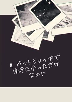 # ペットショップで働きたかっただけなのに