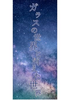 ガラスの世界と消えた世界