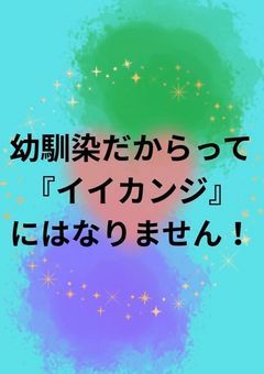 幼馴染だからって『イイカンジ』にはなりません!