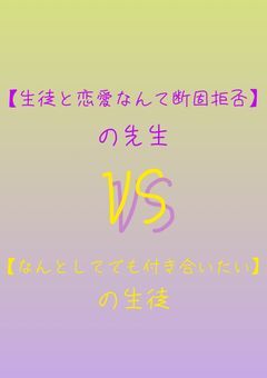 【生徒と恋愛なんて断固拒否】の先生VS【なんとしてでも付き合いたい】生徒