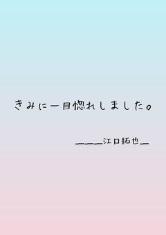 き み に 一 目 惚 れ し ま し た 。