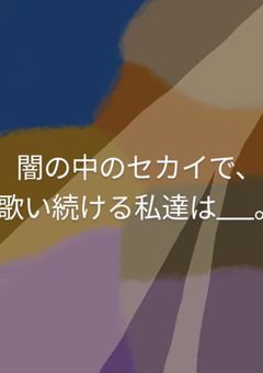 闇の中のセカイで、歌い続ける私たちは＿＿。