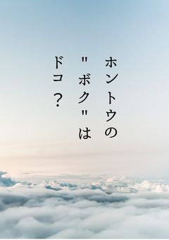 ホントウの "ボク" はドコ？