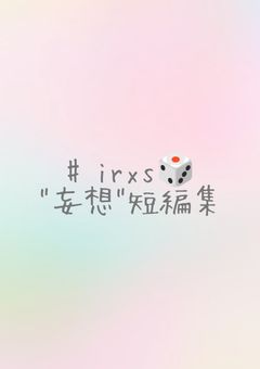 # irxs🎲 “妄想” 短編集