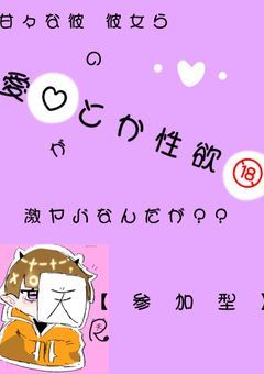 甘々な彼 彼女らの愛とか性欲が激ヤバなんだが♡【 参 加 型 】