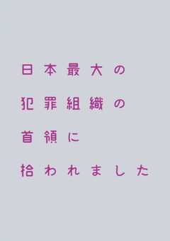 日本最大の犯罪組織の首領に拾われました