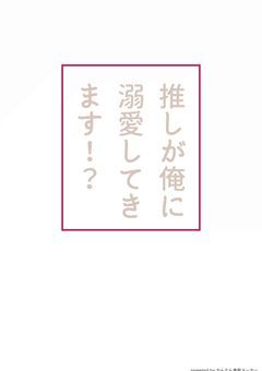 推しが俺に溺愛してきます！？