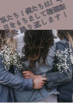 私たち!僕たちは!今日をもちまして輪廻転生を繰り返します!