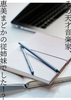 その天才作曲家、恵美まどかの従姉妹でした！？