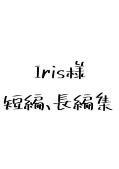 iris様 短編、長編集