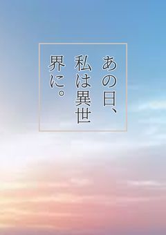 あの日、私は異世界に。