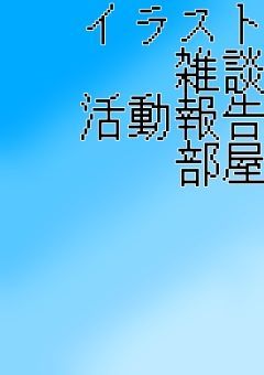 雑談・活動報告・イラスト部屋(新)