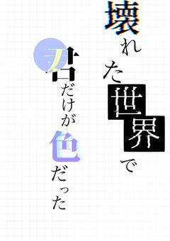 壊れた世界で，君だけが色だった