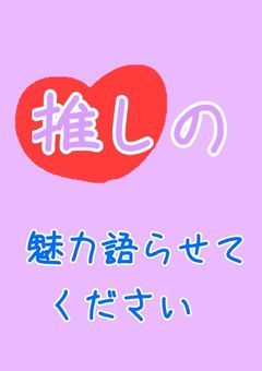 推しの魅力語らせてください!!