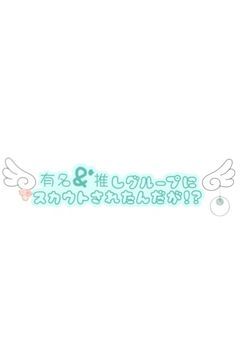 有名＆推しグループにスカウトされたんだが！？