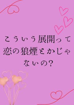 こういう展開って恋の狼煙とかじゃないの?