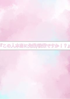  こ  の  人  本  当  に  、先  輩  ／  後  輩  で   す  か  ！ ？