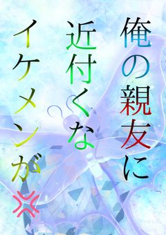 俺の親友に近付くなイケメンが💢