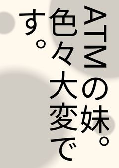 ATMの妹。色々大変です。