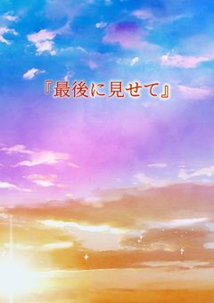 『 最 後 に 見 せ て 』