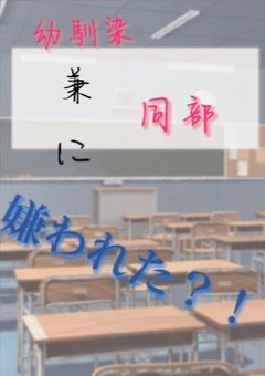 幼馴染 兼 同部　に嫌われた？！