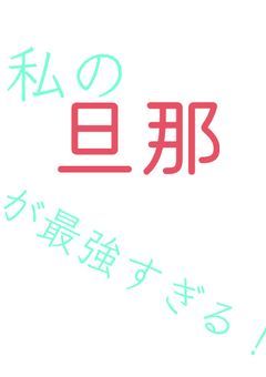 私の旦那が最強すぎる！
