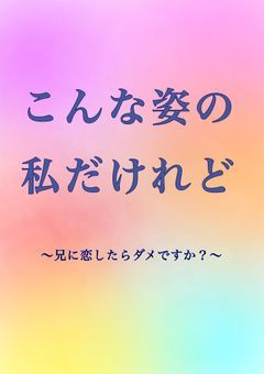 こんな姿の私だけれど–兄に恋したらダメですか?–