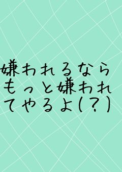嫌われるならもっと嫌われてやるよ(？)