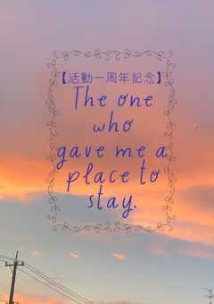 【活動一周年記念】The one who gave me a place to stay.