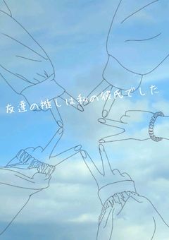 友達の推しは私の彼氏でした