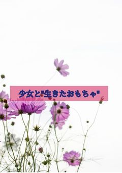 少女と"生きたおもちゃ"【完結】