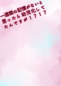 一週間の記憶がないと思ったら幼児化してたんですが！？！？