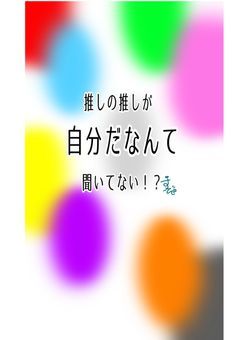 推しの推しが自分だなんて聞いてない!?