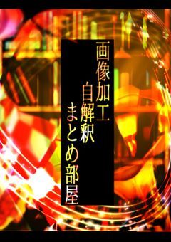 画像加工自解釈まとめ・裏話部屋