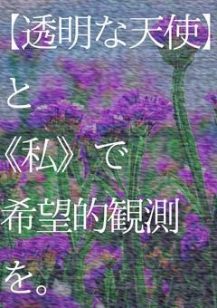 【透明な天使】と《私》で希望的観測を。